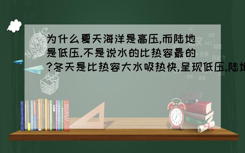 为什么夏天海洋是高压,而陆地是低压.不是说水的比热容最的?冬天是比热容大水吸热快,呈现低压,陆地呈现高压.那为什么夏天不是水吸热快呢!