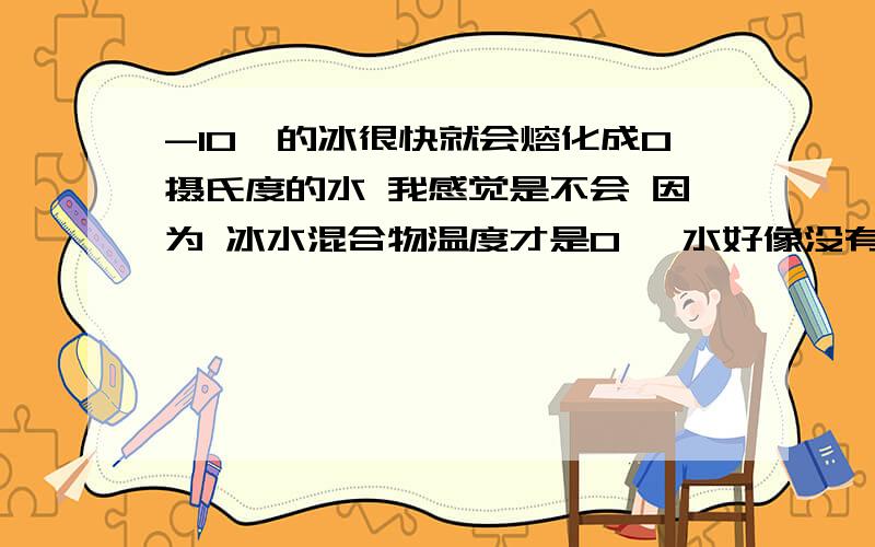 -10℃的冰很快就会熔化成0摄氏度的水 我感觉是不会 因为 冰水混合物温度才是0℃ 水好像没有0℃的