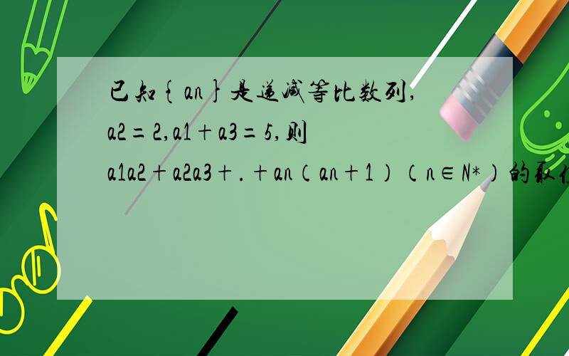 已知{an}是递减等比数列,a2=2,a1+a3=5,则a1a2+a2a3+.+an（an+1）（n∈N*）的取值范围应该是8到多少的,