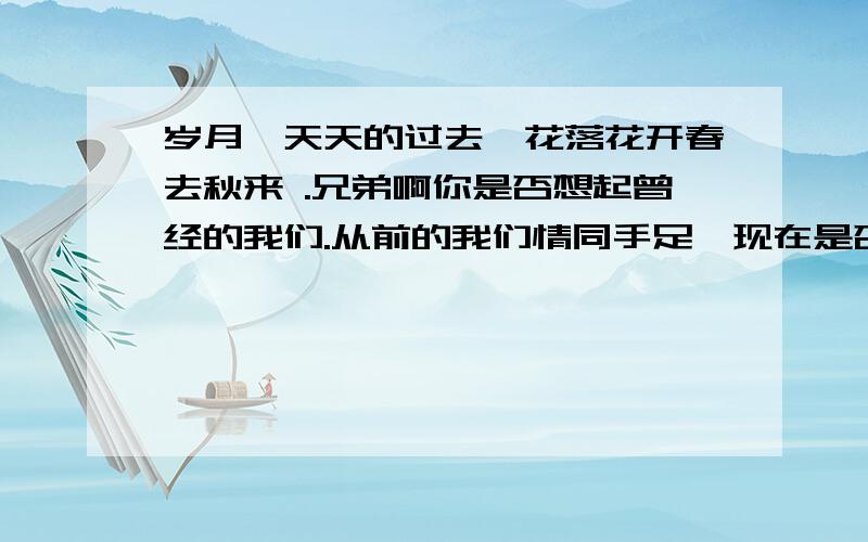 岁月一天天的过去,花落花开春去秋来 .兄弟啊你是否想起曾经的我们.从前的我们情同手足,现在是否不是花落花开那以前的那个老歌