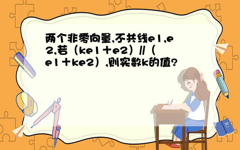 两个非零向量,不共线e1,e2,若（ke1＋e2）//（e1＋ke2）,则实数k的值?