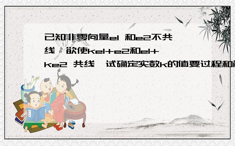 已知非零向量e1 和e2不共线,欲使ke1+e2和e1+ke2 共线,试确定实数k的值要过程和解题思路.