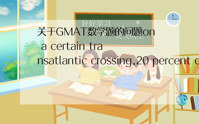 关于GMAT数学题的问题on a certain transatlantic crossing,20 percent of a ship's passengers held round-trip tickets and also took their cars abroad the ship.if 60 percent of the passengers with round-trip tickets did not take their cars abroad