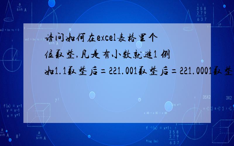 请问如何在excel表格里个位取整,凡是有小数就进1 例如1.1取整后=221.001取整后=221.0001取整后=2这样取整