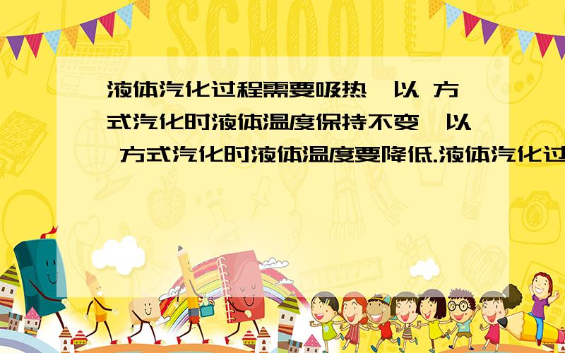 液体汽化过程需要吸热,以 方式汽化时液体温度保持不变,以 方式汽化时液体温度要降低.液体汽化过程需要吸热,以 方式汽化时液体温度保持不变,以 方式汽化时液体温度要降低.