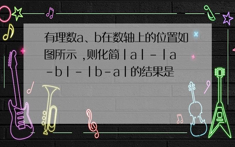 有理数a、b在数轴上的位置如图所示 ,则化简|a|-|a-b|-|b-a|的结果是