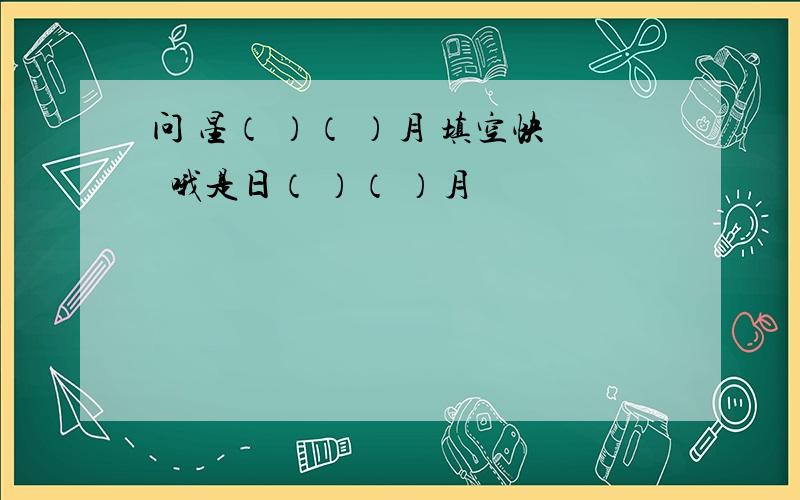 问 星（ ）（ ）月 填空快囧哦是日（ ）（ ）月