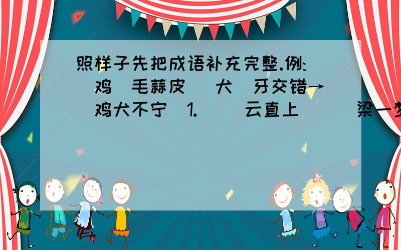 照样子先把成语补充完整.例:(鸡)毛蒜皮 (犬)牙交错→(鸡犬不宁)1.( )云直上 ( )梁一梦→( )2.( )厉胆薄 ( )气扑鼻→( )3.( )幻无穷 ( )险为夷→( )