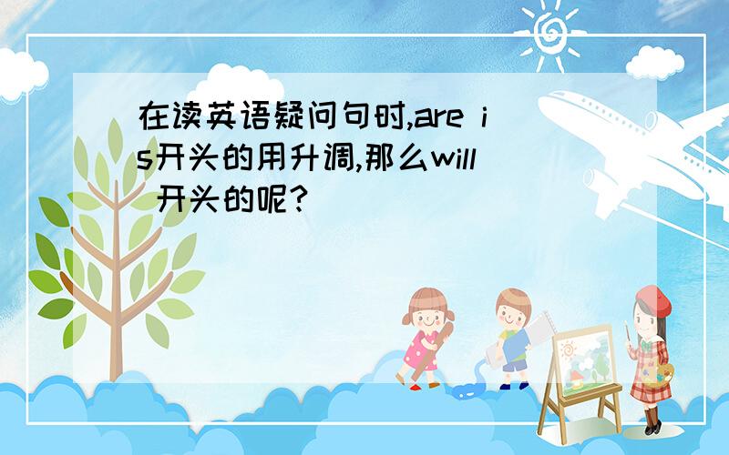 在读英语疑问句时,are is开头的用升调,那么will 开头的呢?