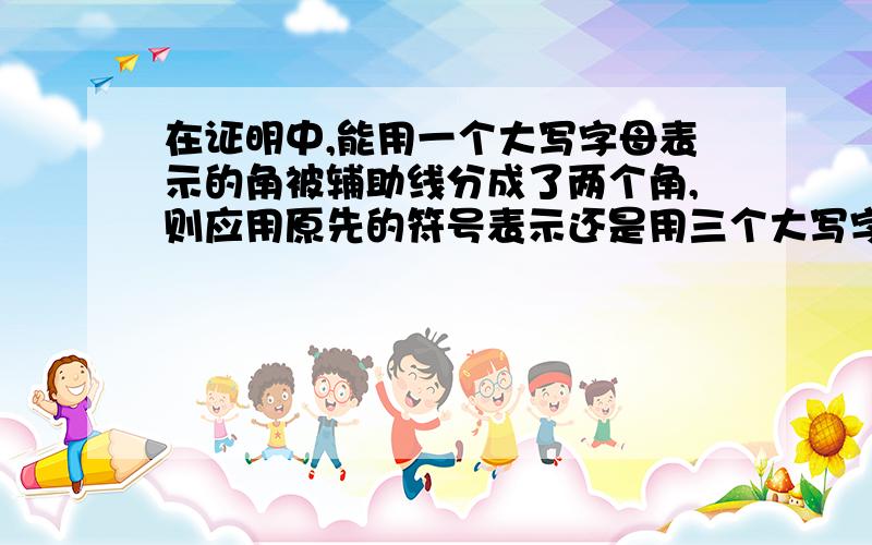 在证明中,能用一个大写字母表示的角被辅助线分成了两个角,则应用原先的符号表示还是用三个大写字母表示?