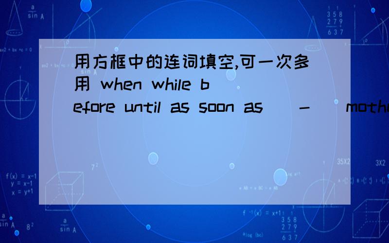 用方框中的连词填空,可一次多用 when while before until as soon as__-__mother came in,iwas watching tvmy friend called me____i was doing my homeworki'll tell him___ he comes backyou must finish your work__satursay he stayed up ___12 o'clo