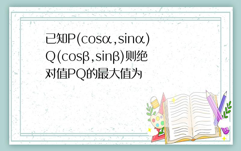 已知P(cosα,sinα)Q(cosβ,sinβ)则绝对值PQ的最大值为