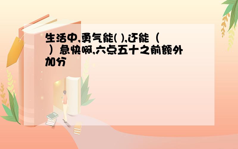 生活中,勇气能( ),还能（ ）急快啊,六点五十之前额外加分