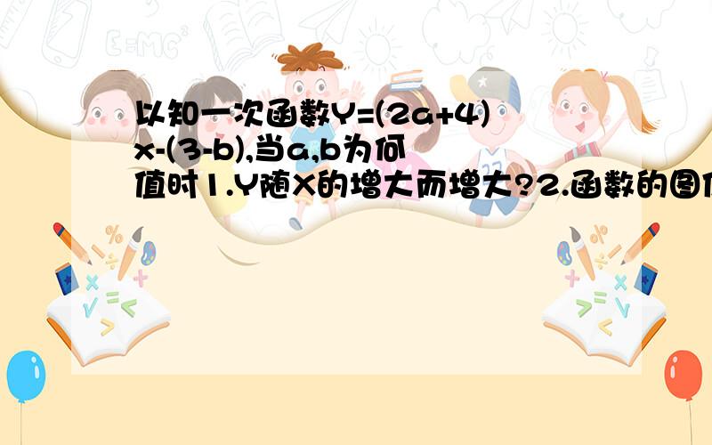 以知一次函数Y=(2a+4)x-(3-b),当a,b为何值时1.Y随X的增大而增大?2.函数的图像经过二.三.四限象?3.图像与Y轴的交点在Y轴的正方向?4.函数图像经过原点?