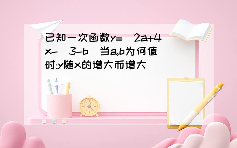 已知一次函数y=(2a+4)x-(3-b)当a,b为何值时:y随x的增大而增大