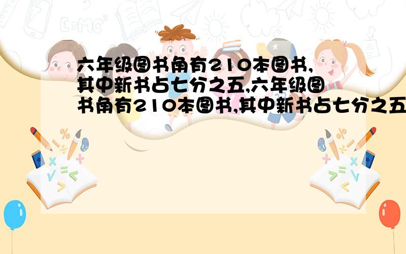 六年级图书角有210本图书,其中新书占七分之五,六年级图书角有210本图书,其中新书占七分之五,又买近一些