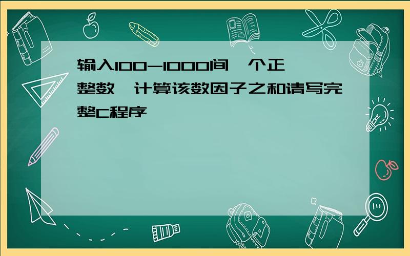 输入100-1000间一个正整数,计算该数因子之和请写完整C程序