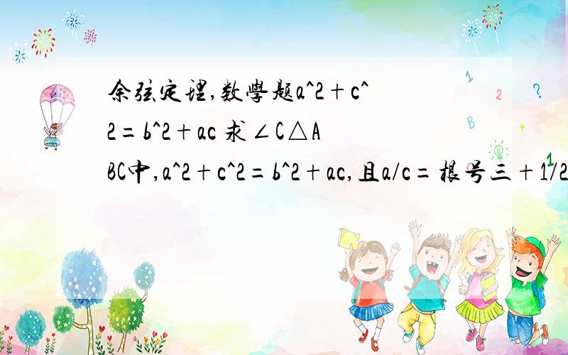 余弦定理,数学题a^2+c^2=b^2+ac 求∠C△ABC中,a^2+c^2=b^2+ac,且a/c=根号三+1/2,求∠C的大小