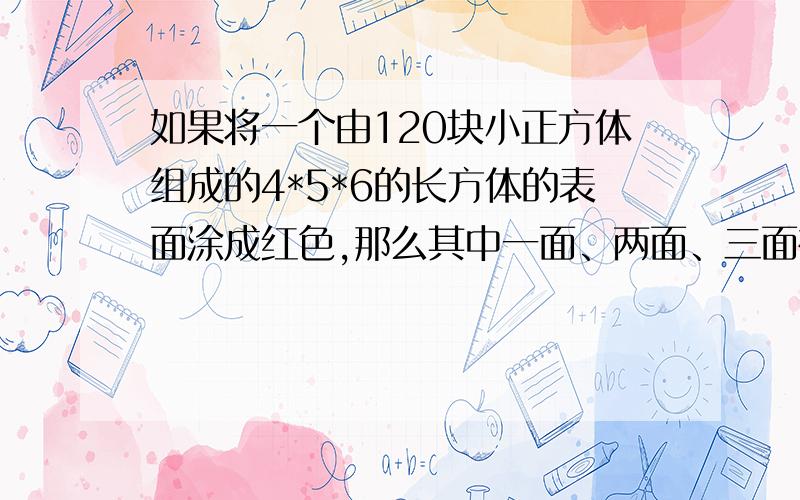 如果将一个由120块小正方体组成的4*5*6的长方体的表面涂成红色,那么其中一面、两面、三面被染成红色的小正方体各有多少块