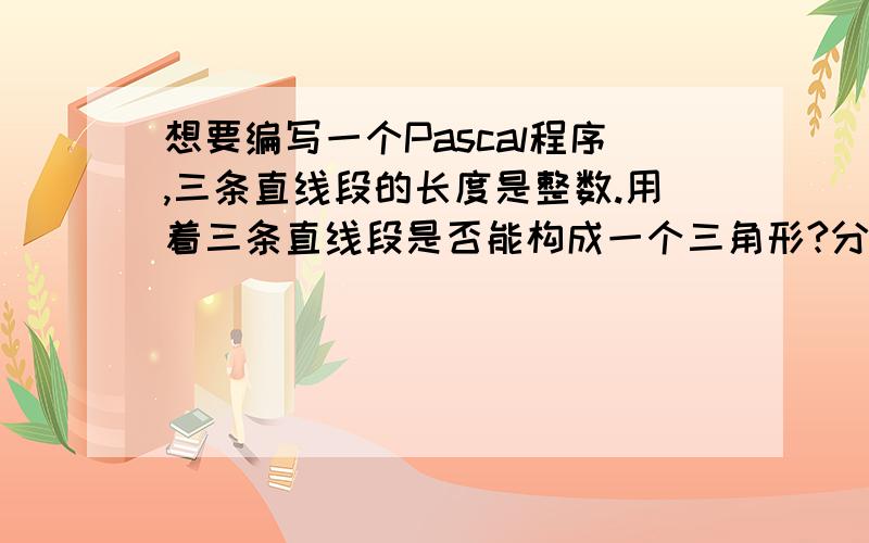 想要编写一个Pascal程序,三条直线段的长度是整数.用着三条直线段是否能构成一个三角形?分可以、可以构成直角三角形、不可以的三种情况讨论.