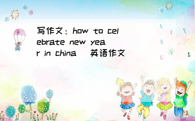 写作文：how to celebrate new year in china （英语作文）