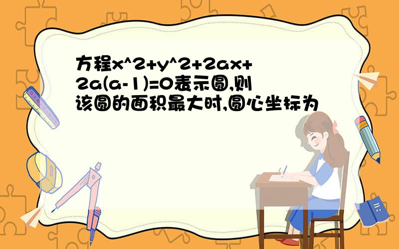 方程x^2+y^2+2ax+2a(a-1)=0表示圆,则该圆的面积最大时,圆心坐标为