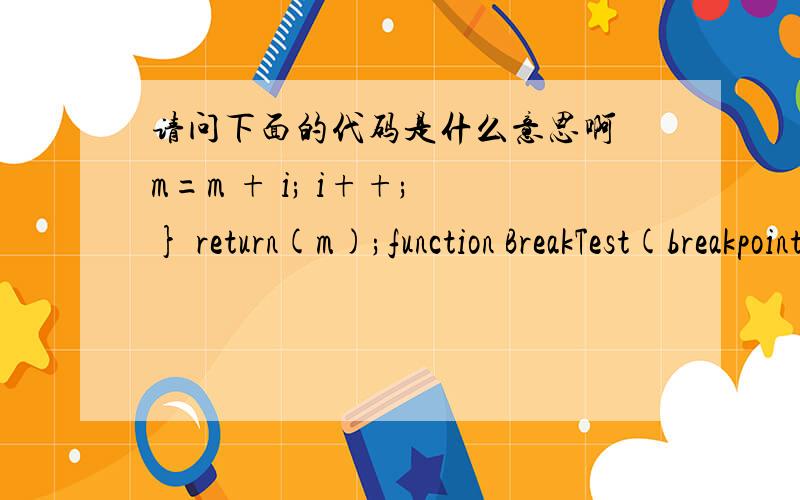 请问下面的代码是什么意思啊 m=m + i; i++; } return(m);function BreakTest(breakpoint){var i = 0;var m = 0;while (i < 100){//当 i 等于breakpoint时,中断循环if (i == breakpoint)break;m=m + i;i++;}return(m);}//设函数BreakTest参数b