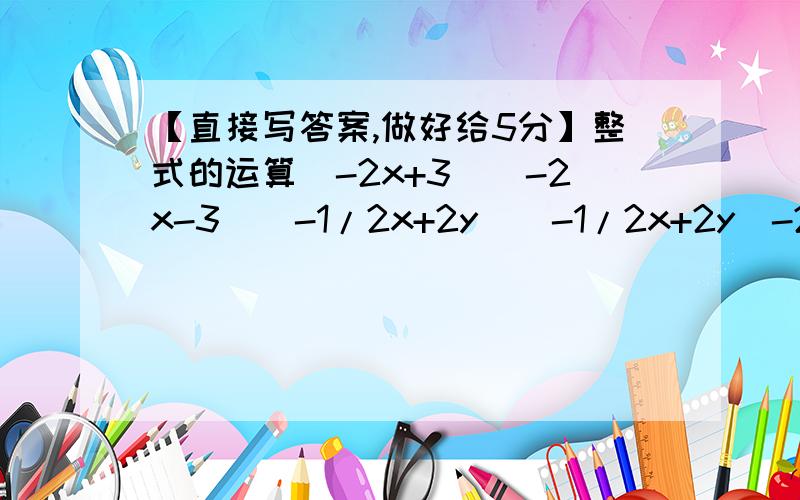 【直接写答案,做好给5分】整式的运算（-2x+3）（-2x-3）（-1/2x+2y）（-1/2x+2y）-2（1/3x-3/2y）（1/3x-3/2y）4（-3/2x-3y）（3/2x-3y）（3mn+1/2）（3mn-1/2）-m²n²x²-（x+2）（x-2)（x+2y+3z）（x+2y-3z