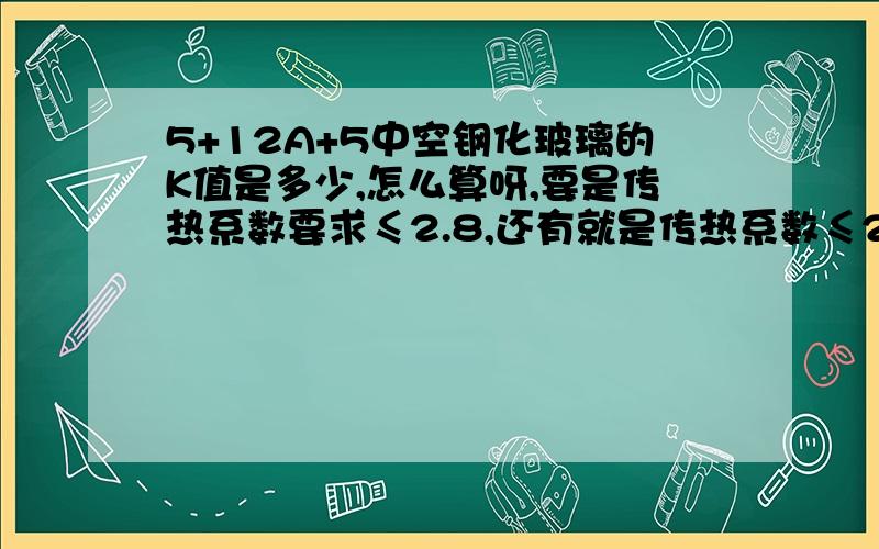 5+12A+5中空钢化玻璃的K值是多少,怎么算呀,要是传热系数要求≤2.8,还有就是传热系数≤2.5,应该选哪种玻璃?是6+12A+6的吗?