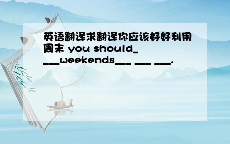 英语翻译求翻译你应该好好利用周末 you should____weekends___ ___ ___.