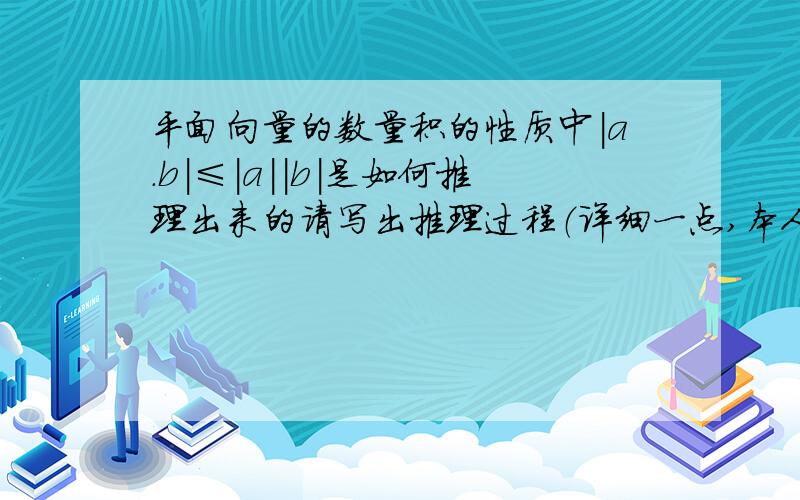 平面向量的数量积的性质中|a.b|≤|a||b|是如何推理出来的请写出推理过程（详细一点,本人比较笨）如果我看的懂就会采纳