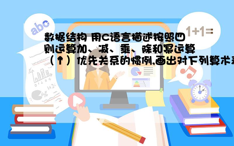 数据结构 用C语言描述按照四则运算加、减、乘、除和幂运算（↑）优先关系的惯例,画出对下列算术表达式求值时操作数栈和运算符栈的变化过程：A－B＊C／D＋E↑F