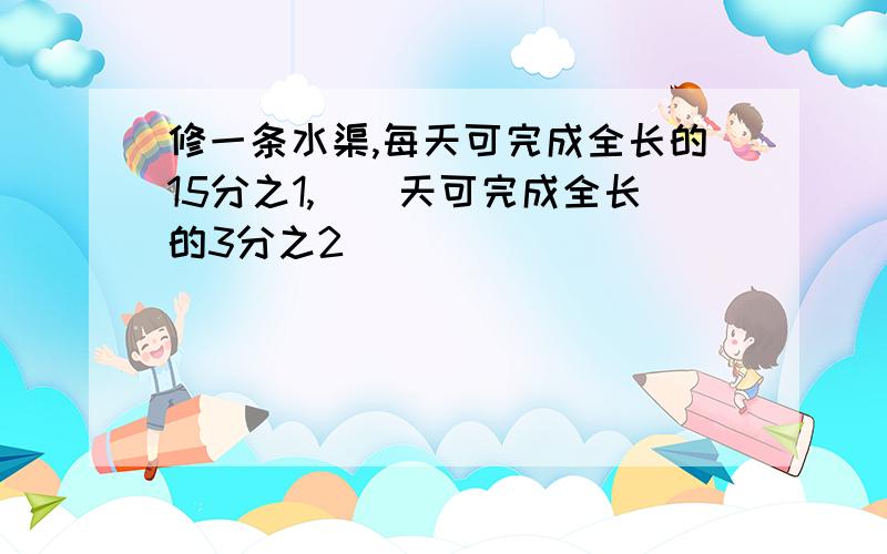 修一条水渠,每天可完成全长的15分之1,（）天可完成全长的3分之2