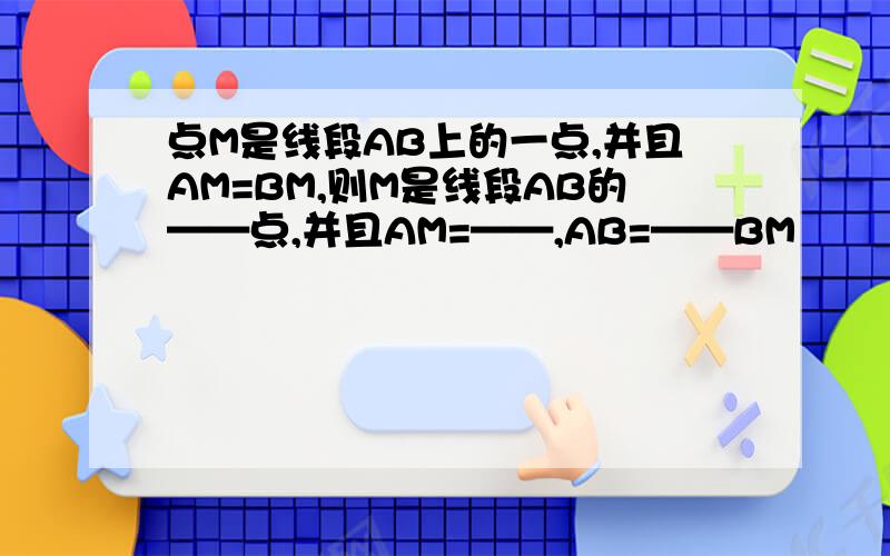 点M是线段AB上的一点,并且AM=BM,则M是线段AB的——点,并且AM=——,AB=——BM