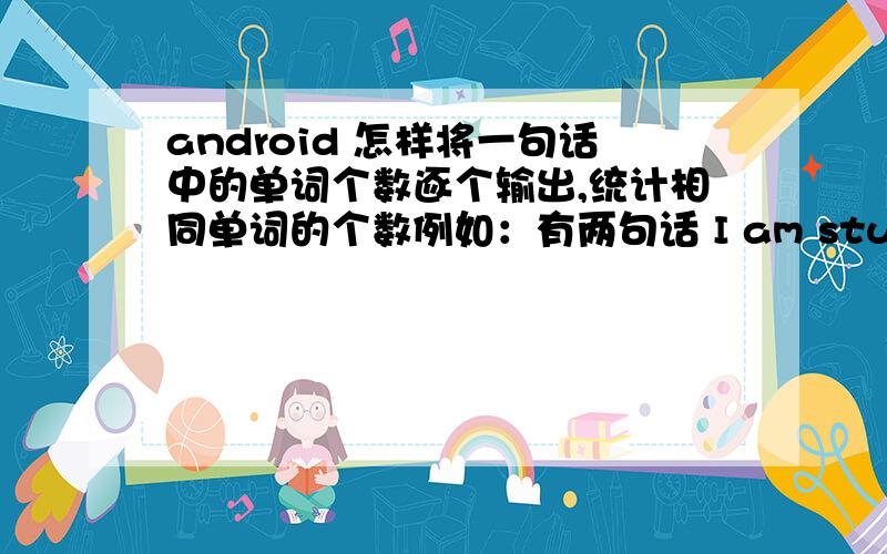 android 怎样将一句话中的单词个数逐个输出,统计相同单词的个数例如：有两句话 I am student ,I am a teacher,把 I 的个数输出,然后把 am的个数输出student的个数输出等等