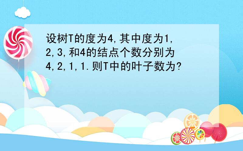 设树T的度为4,其中度为1,2,3,和4的结点个数分别为4,2,1,1.则T中的叶子数为?