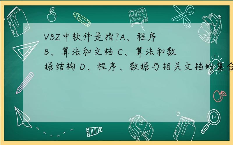 VBZ中软件是指?A、程序 B、算法和文档 C、算法和数据结构 D、程序、数据与相关文档的集合