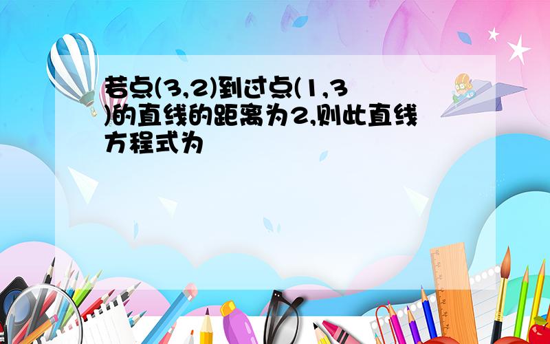 若点(3,2)到过点(1,3)的直线的距离为2,则此直线方程式为