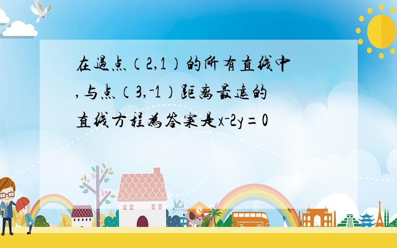 在过点（2,1）的所有直线中,与点（3,-1）距离最远的直线方程为答案是x-2y=0