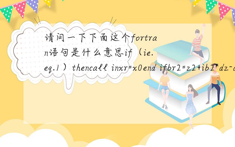 请问一下下面这个fortran语句是什么意思if（ie.eq.1）thencall inxr=x0end ifbr2=z2+ib2*dz-dz 其中ie,xr,x0,br2,dz之类都是变量