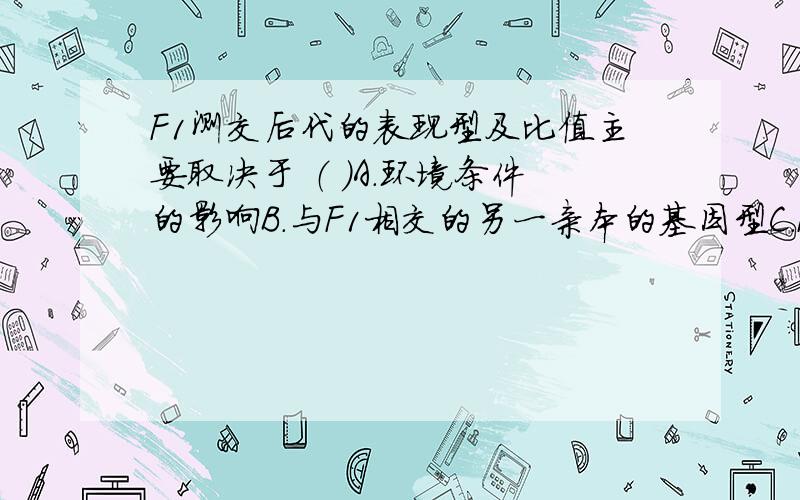 F1测交后代的表现型及比值主要取决于 （ ）A.环境条件的影响B.与F1相交的另一亲本的基因型C.F1产生配子的种类及比例D.另一亲本产生配子的种类及比值这题有人说选A 有人说选C 到底该选什