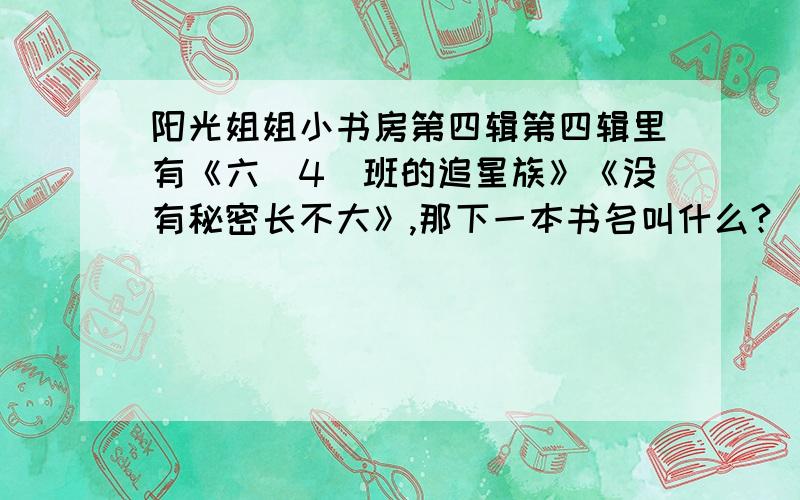 阳光姐姐小书房第四辑第四辑里有《六（4）班的追星族》《没有秘密长不大》,那下一本书名叫什么?