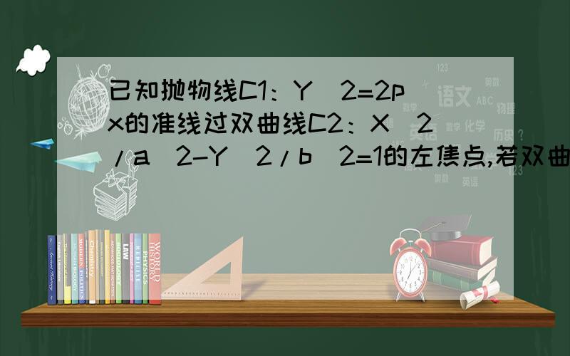 已知抛物线C1：Y^2=2px的准线过双曲线C2：X^2/a^2-Y^2/b^2=1的左焦点,若双曲线和抛物线的一个焦点是（2/3,三分之二根号六）求：C1,C2方程