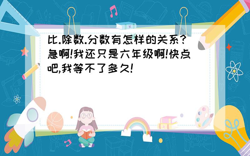 比.除数.分数有怎样的关系?急啊!我还只是六年级啊!快点吧,我等不了多久!