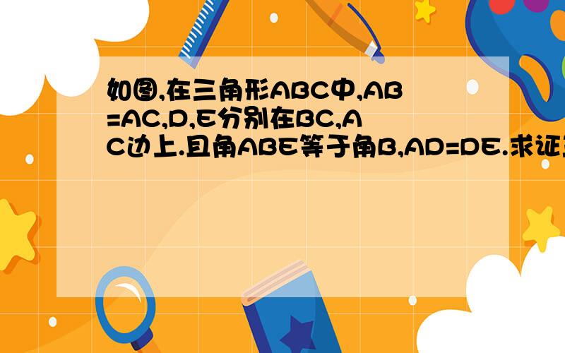 如图,在三角形ABC中,AB=AC,D,E分别在BC,AC边上.且角ABE等于角B,AD=DE.求证三角形ADB全等于三角形DE