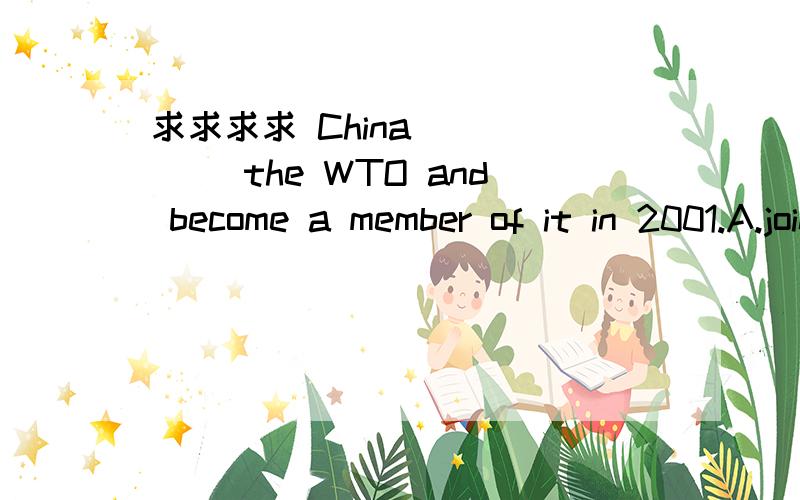 求求求求 China _____ the WTO and become a member of it in 2001.A.joined B.joinC..has joined D will join
