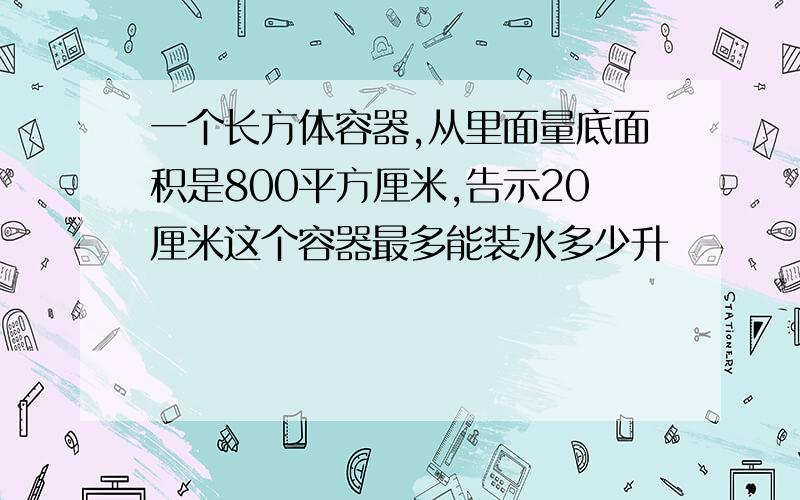 一个长方体容器,从里面量底面积是800平方厘米,告示20厘米这个容器最多能装水多少升