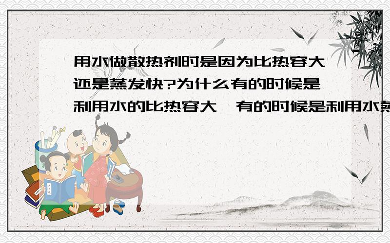 用水做散热剂时是因为比热容大还是蒸发快?为什么有的时候是利用水的比热容大,有的时候是利用水蒸发吸热呢、?到底什么情况是利用水的比热容大、什么情况是利用水蒸发吸热呢、?