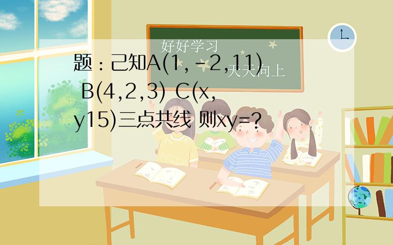 题：己知A(1,-2,11) B(4,2,3) C(x,y15)三点共线 则xy=?