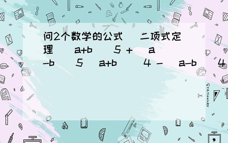 问2个数学的公式 （二项式定理）（a+b）^5 + (a-b)^5 (a+b) ^4 - (a-b)^4